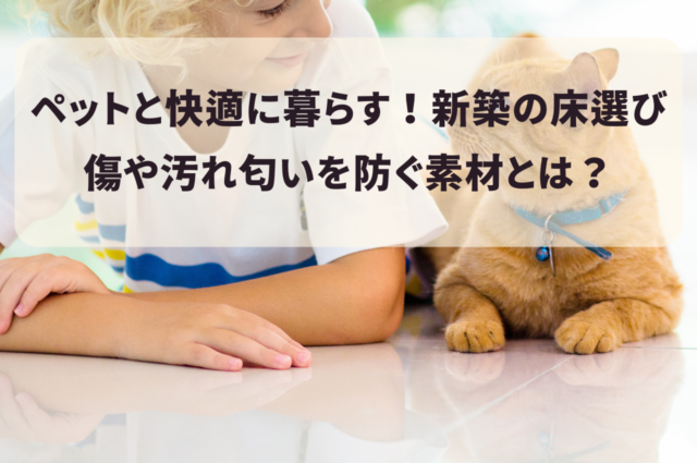 ペットと快適に暮らす！新築の床選びのポイント｜傷や汚れ匂いを防ぐ素材とは？