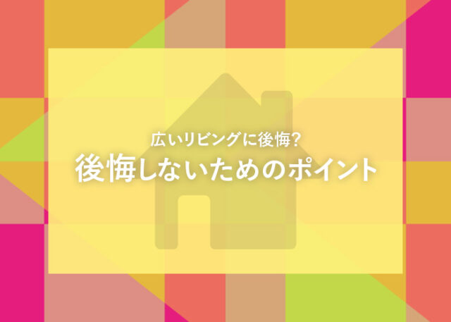 広いリビングに後悔？よくある後悔例と後悔しないためのポイントを解説します