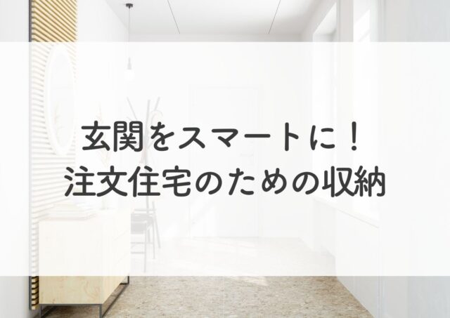 玄関をスマートに！注文住宅のための収納と間取りの設計術