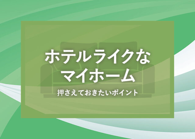 ホテルライクなマイホームに憧れる方へ！押さえておきたいポイントをご紹介！