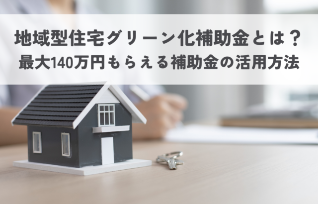 地域型住宅グリーン化補助金とは？｜最大140万円もらえる住宅補助金の活用方法