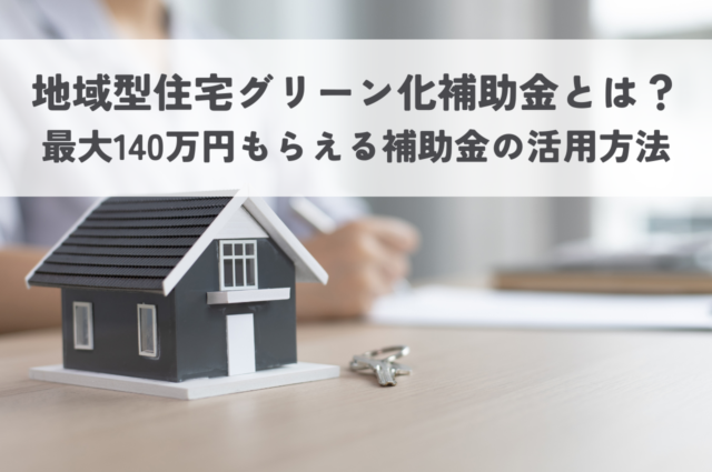 地域型住宅グリーン化補助金とは？｜最大140万円もらえる住宅補助金の活用方法