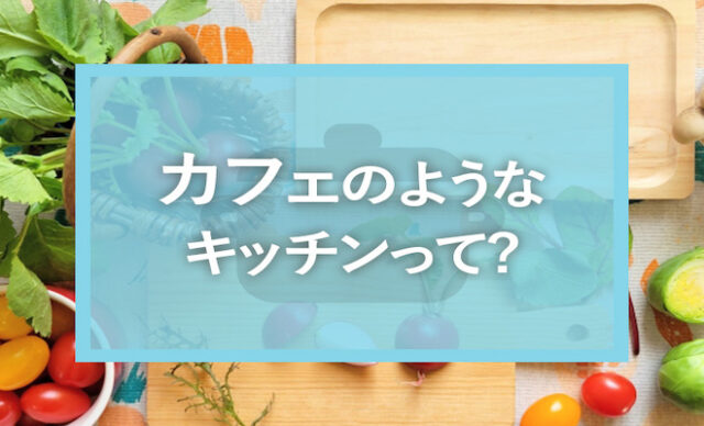 カフェのようなキッチンって？そのポイントと事例をご紹介！