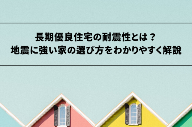 長期優良住宅の耐震性とは？地震に強い家の選び方をわかりやすく解説