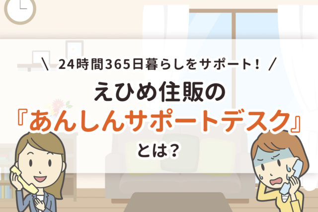 24時間365日暮らしをサポート！えひめ住販の『あんしんサポートデスク』とは？