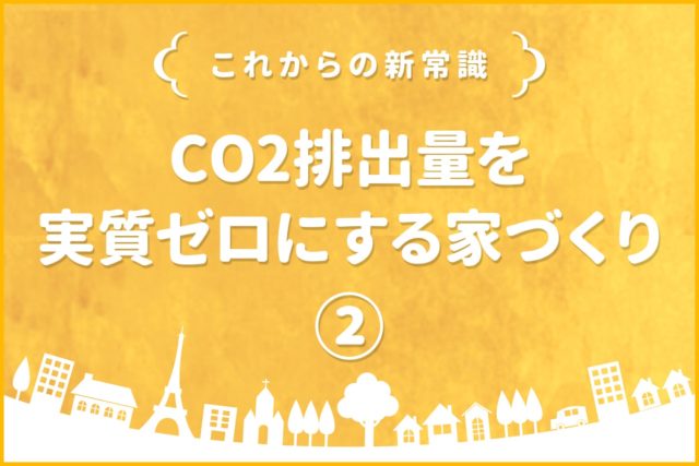 【これからの新常識】CO2排出量を実質ゼロにする家づくりとは？②