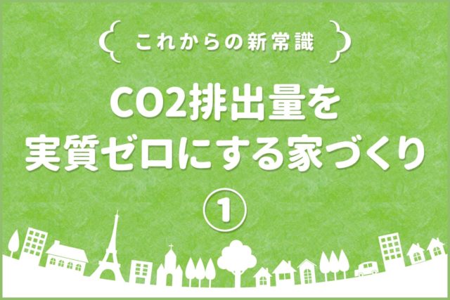 【これからの新常識】CO2排出量を実質ゼロにする家づくりとは？①