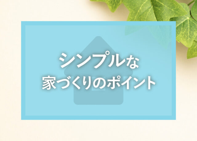 シンプルな家づくりのポイントとは？その間取り例についてもご紹介！