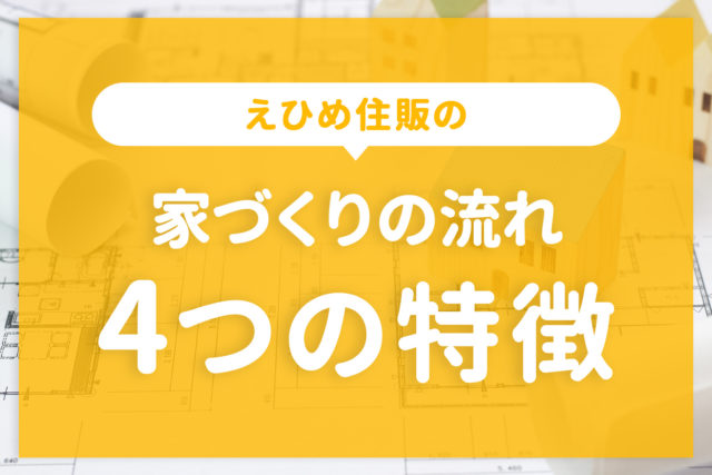 えひめ住販の家づくりの流れ【4つの特徴】