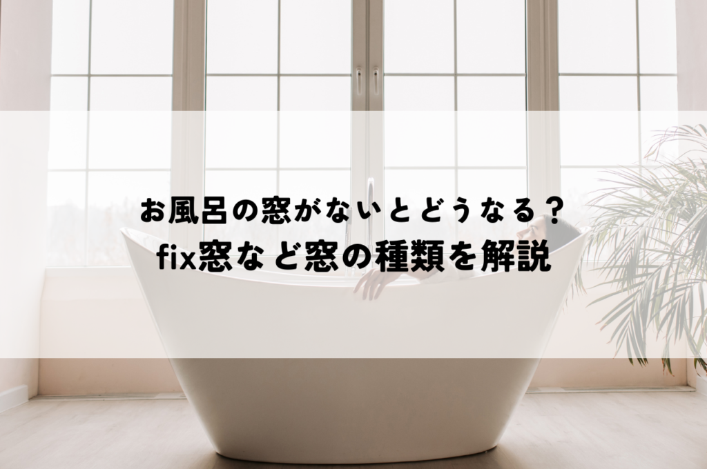 お風呂の窓がないとどうなる？fix窓など窓の種類を解説