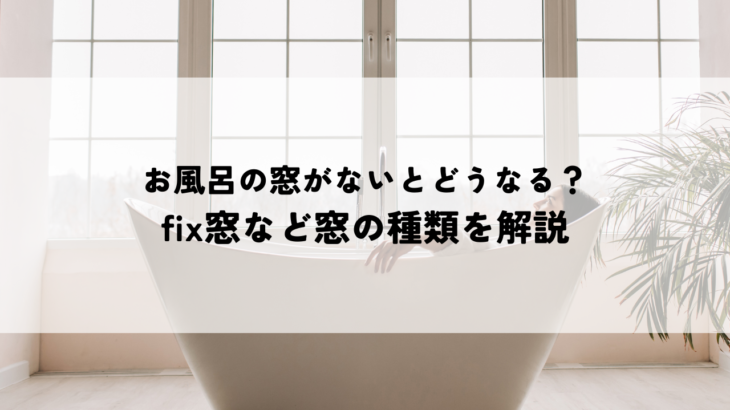 お風呂の窓がないとどうなる？fix窓など窓の種類を解説