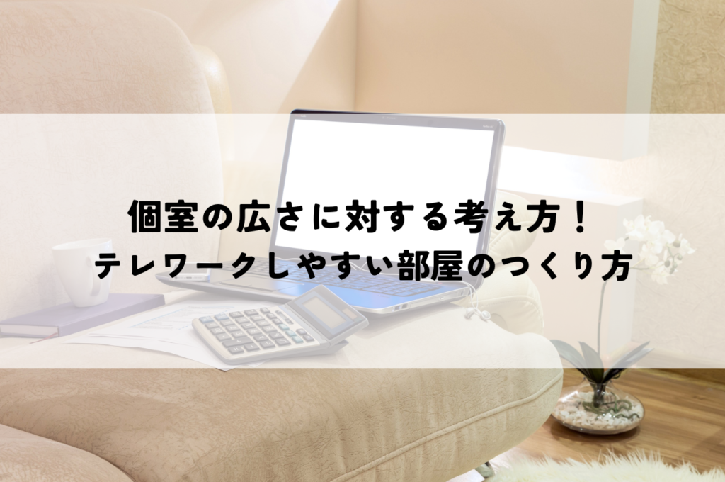 個室の広さに対する考え方！テレワークしやすい部屋のつくり方