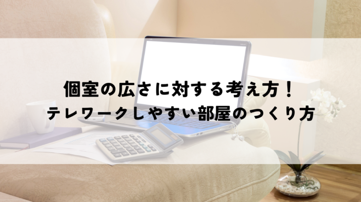 個室の広さに対する考え方！テレワークしやすい部屋のつくり方