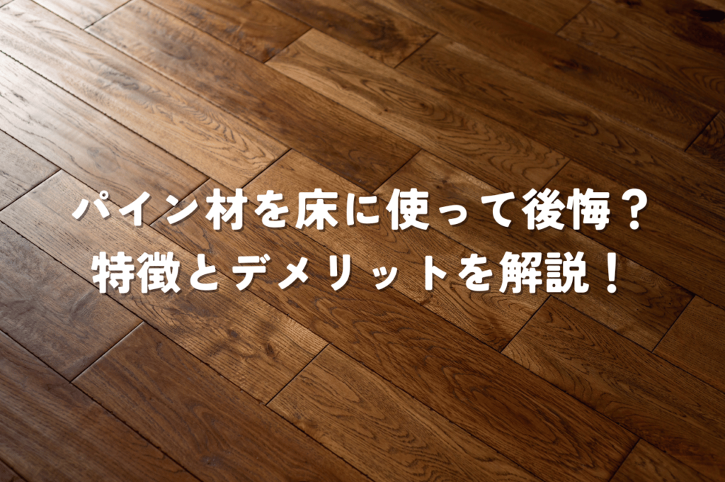 パイン材を床に使って後悔？特徴とデメリットを解説！