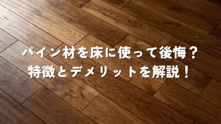 パイン材を床に使って後悔？特徴とデメリットを解説！