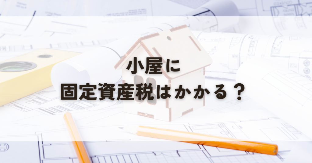 小屋を建てたら固定資産税はかかる？かかる場合とかからない場合の条件を徹底解説