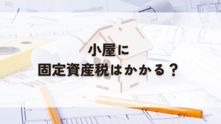 小屋を建てたら固定資産税はかかる？かかる場合とかからない場合の条件を徹底解説