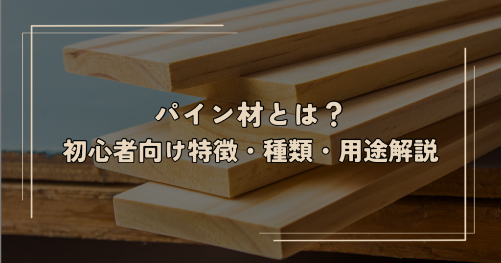 パイン材とは？初心者向け特徴・種類・用途解説