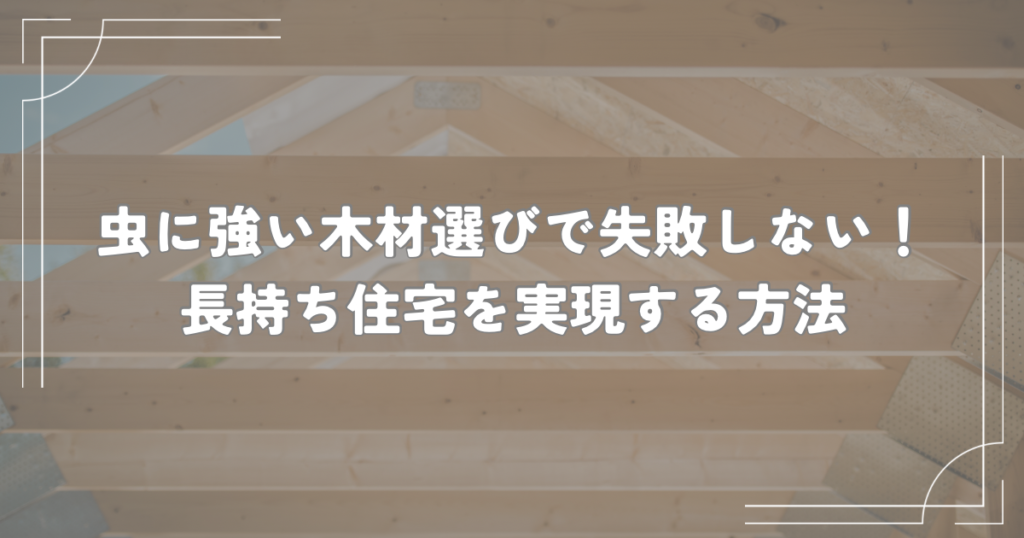 虫に強い木材選びで失敗しない！長持ち住宅を実現する方法