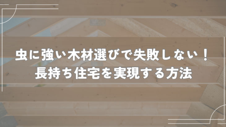 虫に強い木材選びで失敗しない！長持ち住宅を実現する方法