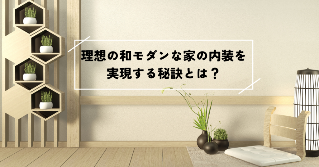 理想の和モダンな家の内装を実現する秘訣とは？