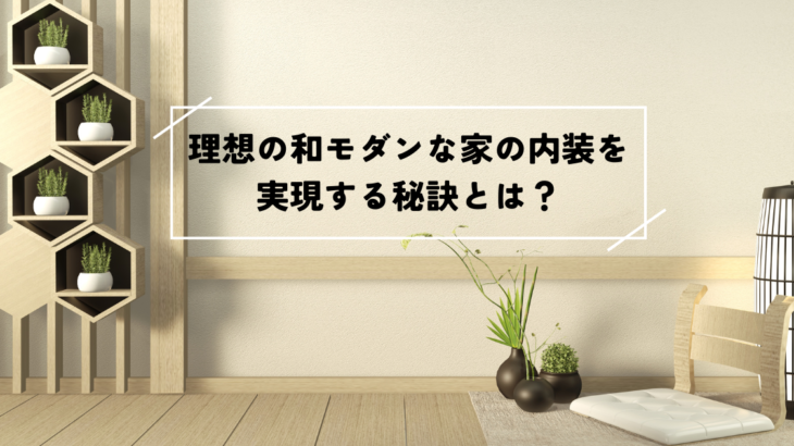 理想の和モダンな家の内装を実現する秘訣とは？