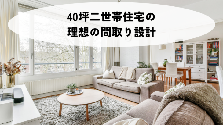 40坪二世帯住宅の理想の間取り設計を徹底解説！