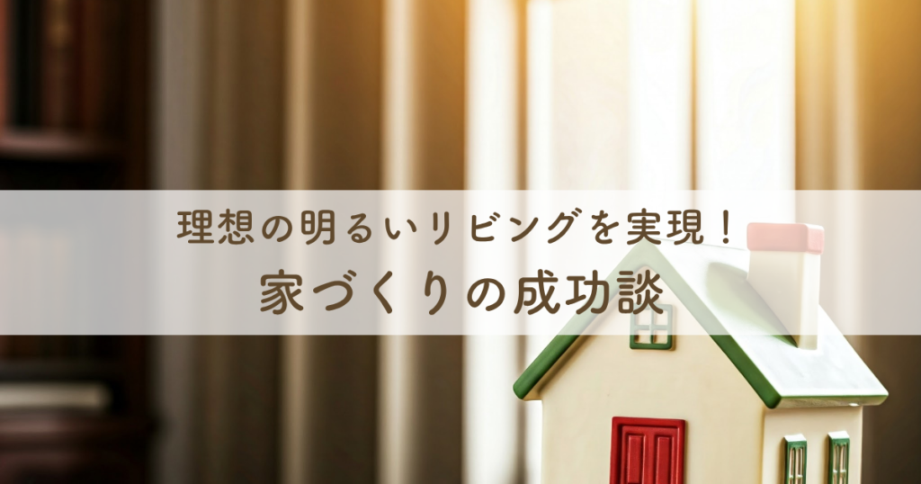 理想の明るいリビングを実現！家づくりの成功談