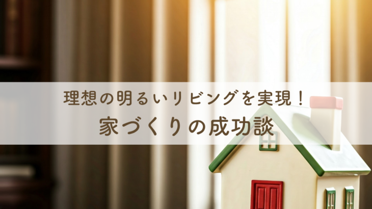 理想の明るいリビングを実現！家づくりの成功談