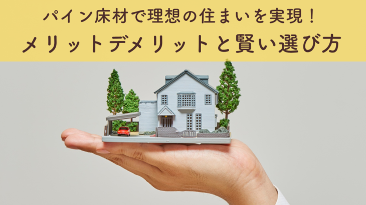 パイン床材で理想の住まいを実現！メリットデメリットと賢い選び方