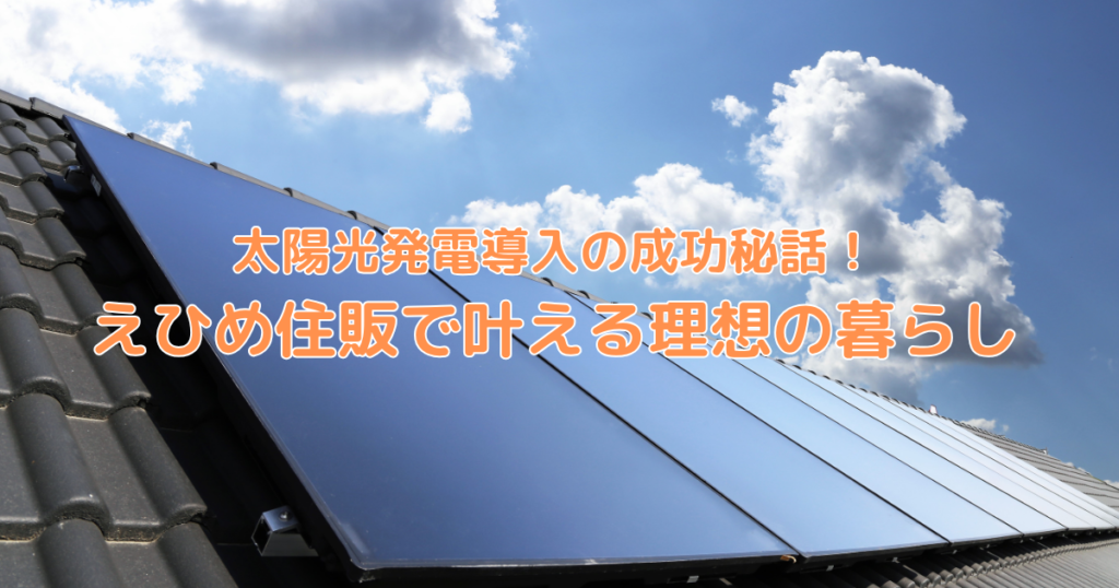 太陽光発電導入の成功秘話！えひめ住販で叶える理想の暮らし