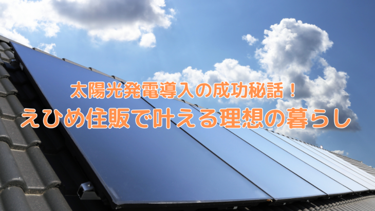 太陽光発電導入の成功秘話！えひめ住販で叶える理想の暮らし