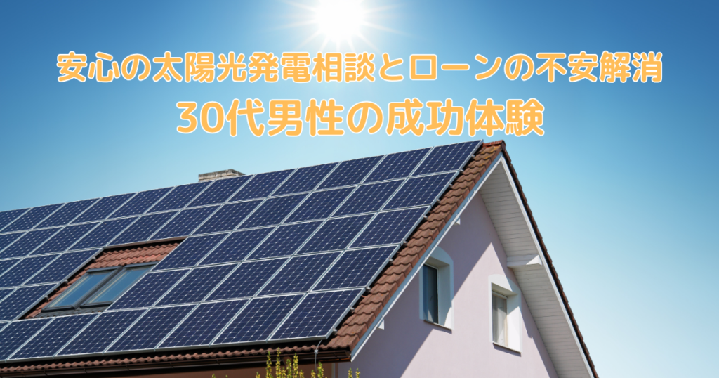 安心の太陽光発電相談とローンの不安解消を実現した30代男性の成功体験