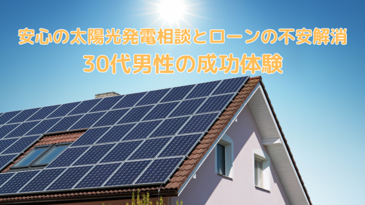 安心の太陽光発電相談とローンの不安解消を実現した30代男性の成功体験