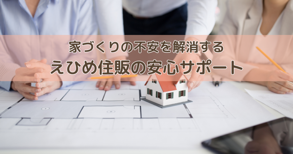 家づくりの不安を解消するえひめ住販の安心サポート