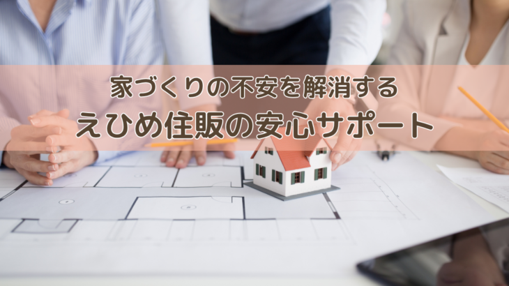 家づくりの不安を解消するえひめ住販の安心サポート