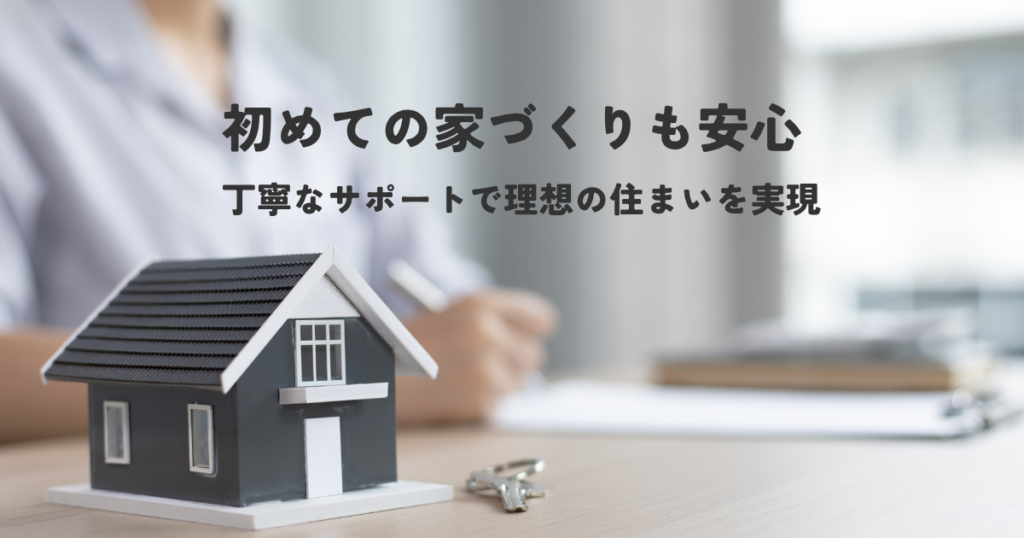 初めての家づくりも安心丁寧なサポートで理想の住まいを実現