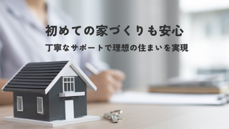 初めての家づくりも安心丁寧なサポートで理想の住まいを実現