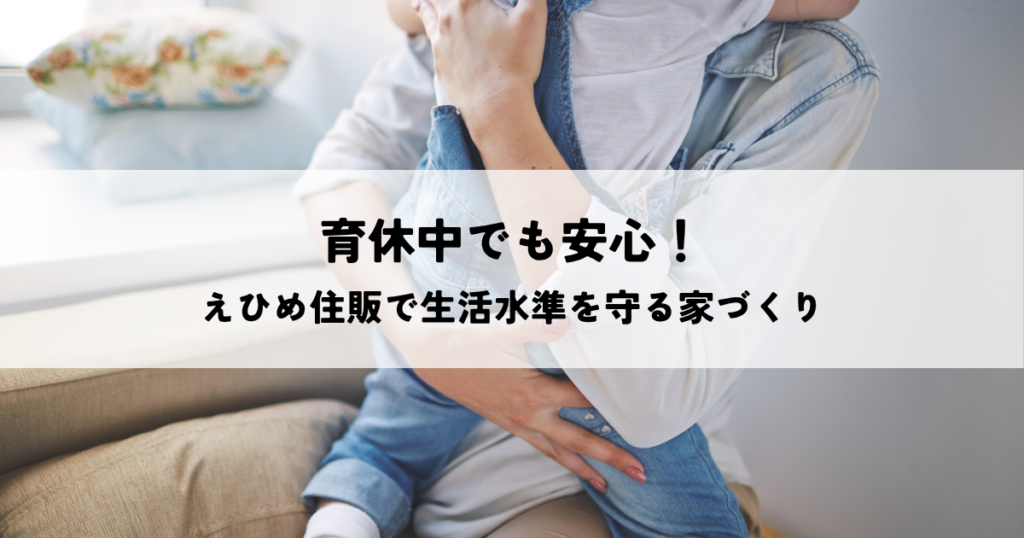 育休中でも安心！えひめ住販で生活水準を守る家づくり