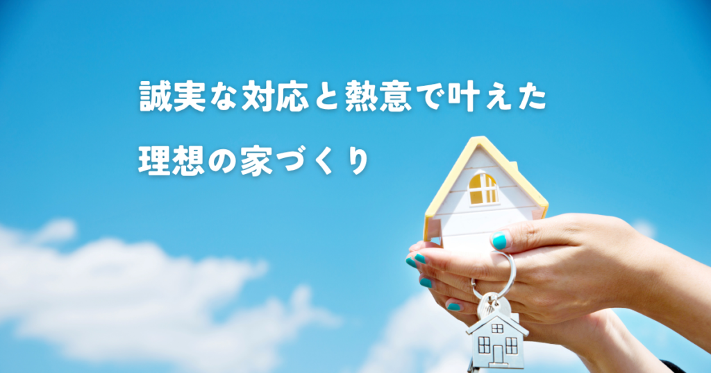 誠実な対応と熱意で叶えた理想の家づくり
