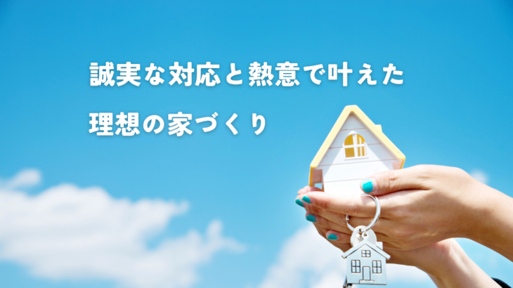誠実な対応と熱意で叶えた理想の家づくり