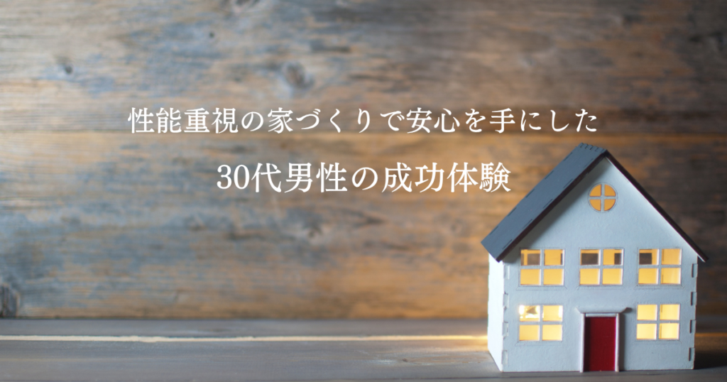 性能重視の家づくりで安心を手にした30代男性の成功体験