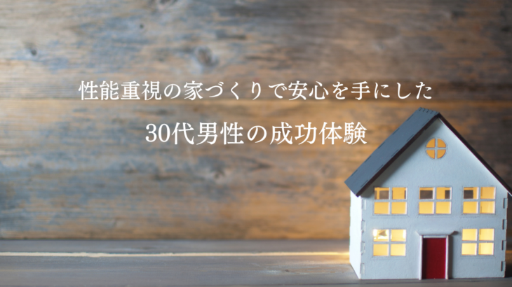性能重視の家づくりで安心を手にした30代男性の成功体験