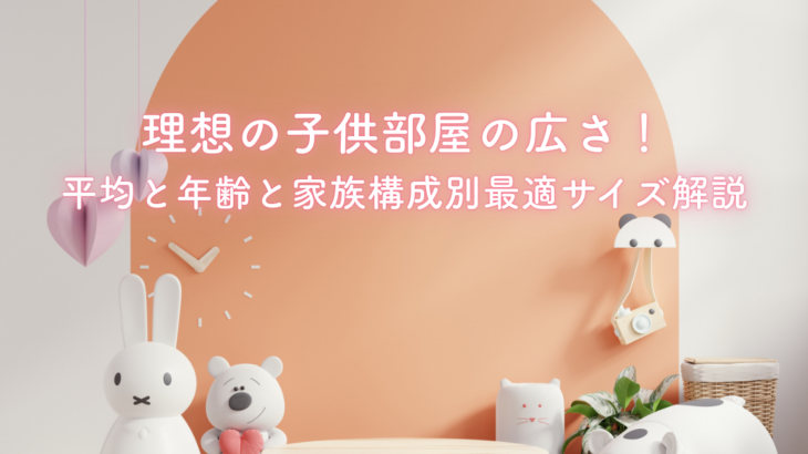 理想の子供部屋の広さ！平均と年齢と家族構成別最適サイズ解説