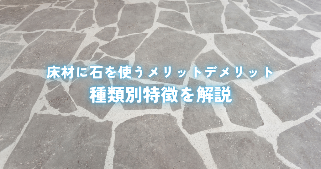 床材に石を使うメリットデメリットと種類別特徴を解説