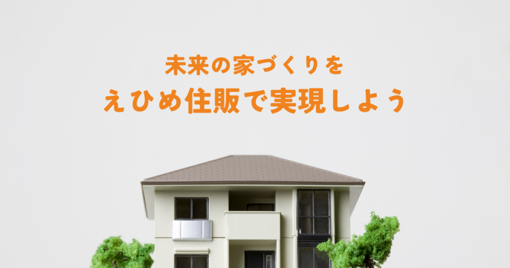未来の家づくりをえひめ住販で実現しよう