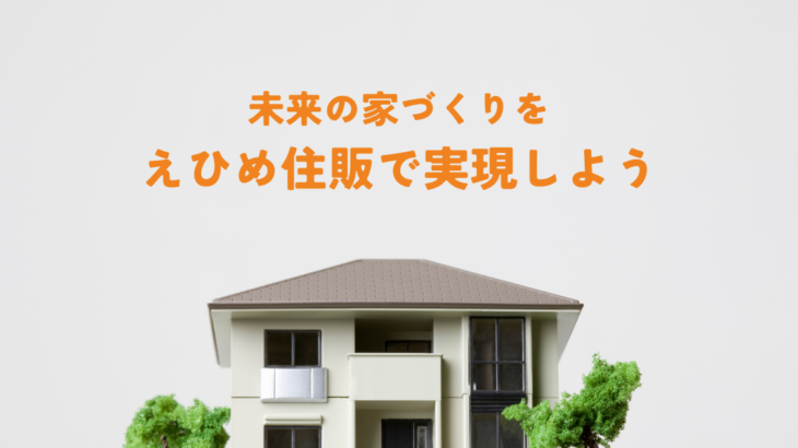 未来の家づくりをえひめ住販で実現しよう