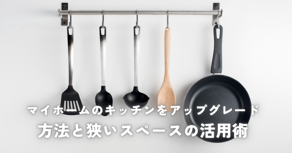 マイホームのキッチンをアップグレードする方法と狭いスペースの活用術