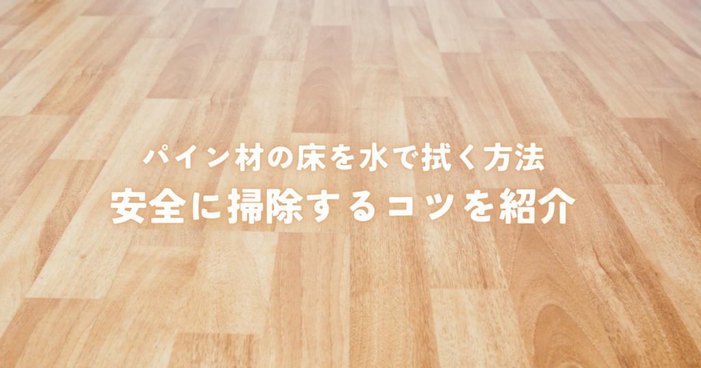 パイン材の床を水で拭く方法と注意点！安全に掃除するコツを紹介