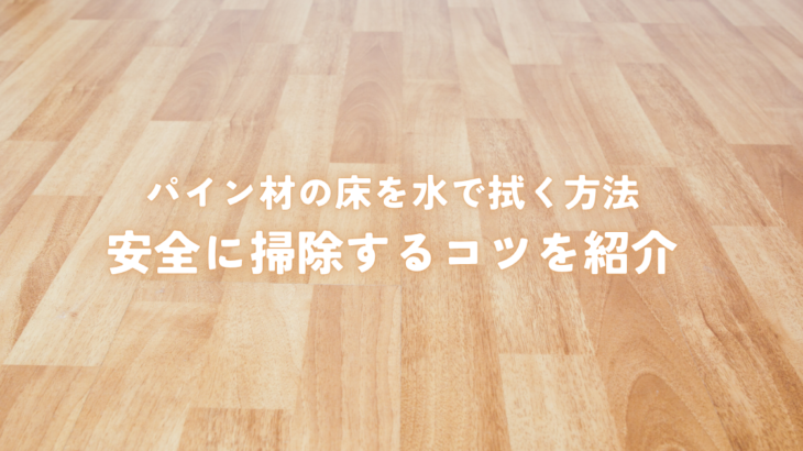 パイン材の床を水で拭く方法と注意点！安全に掃除するコツを紹介